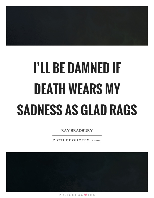 I'll be damned if death wears my sadness as glad rags Picture Quote #1