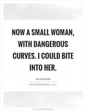 Now a small woman, with dangerous curves. I could bite into her Picture Quote #1