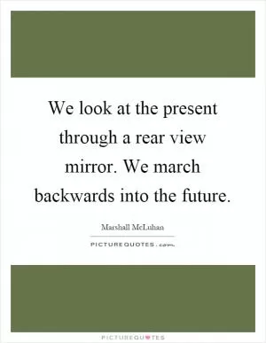 We look at the present through a rear view mirror. We march backwards into the future Picture Quote #1