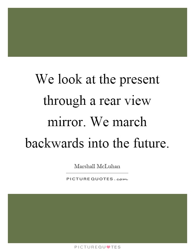 We look at the present through a rear view mirror. We march backwards into the future Picture Quote #1
