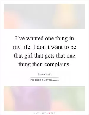 I’ve wanted one thing in my life. I don’t want to be that girl that gets that one thing then complains Picture Quote #1
