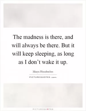 The madness is there, and will always be there. But it will keep sleeping, as long as I don’t wake it up Picture Quote #1