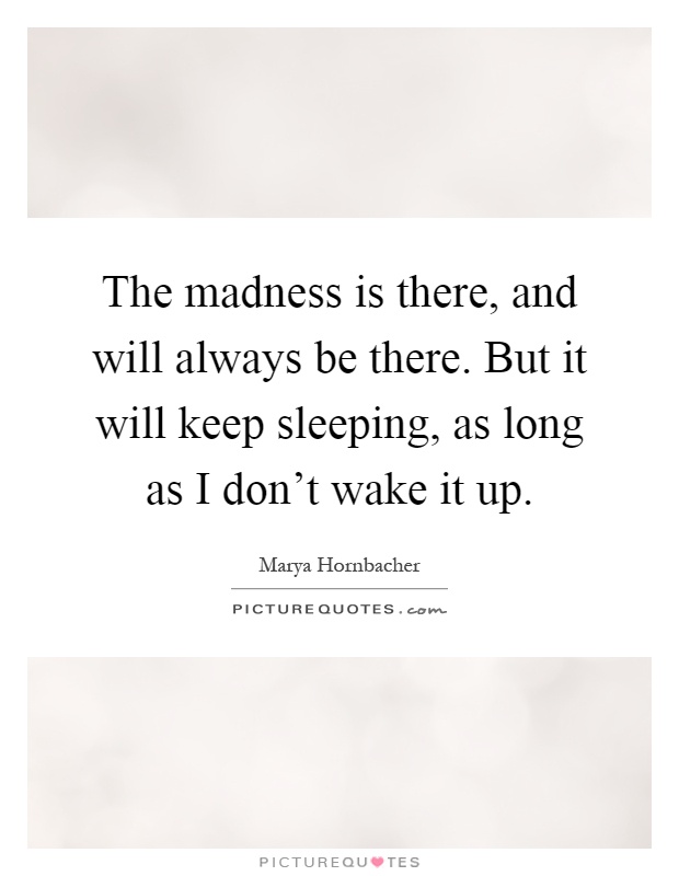 The madness is there, and will always be there. But it will keep sleeping, as long as I don't wake it up Picture Quote #1