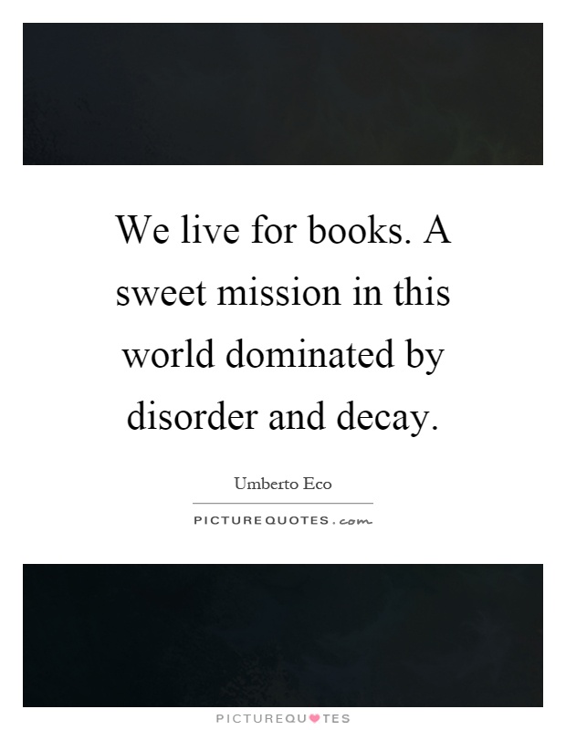 We live for books. A sweet mission in this world dominated by disorder and decay Picture Quote #1