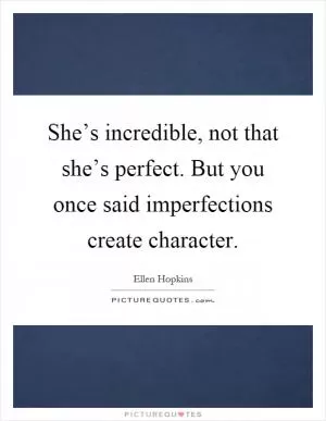 She’s incredible, not that she’s perfect. But you once said imperfections create character Picture Quote #1