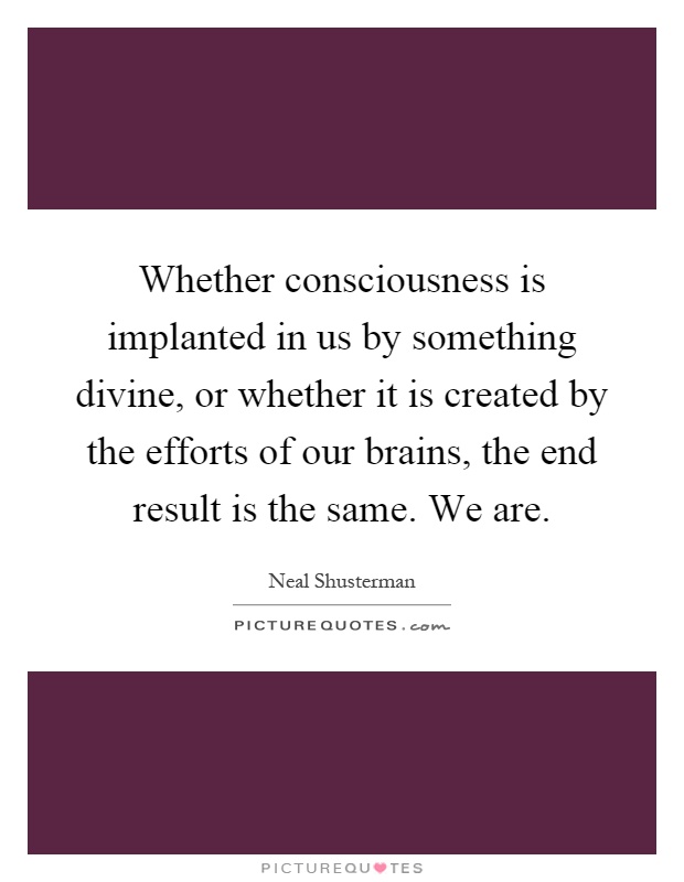 Whether consciousness is implanted in us by something divine, or whether it is created by the efforts of our brains, the end result is the same. We are Picture Quote #1