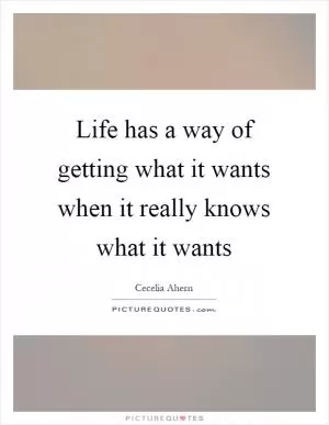 Life has a way of getting what it wants when it really knows what it wants Picture Quote #1
