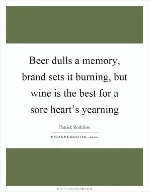 Beer dulls a memory, brand sets it burning, but wine is the best for a sore heart’s yearning Picture Quote #1
