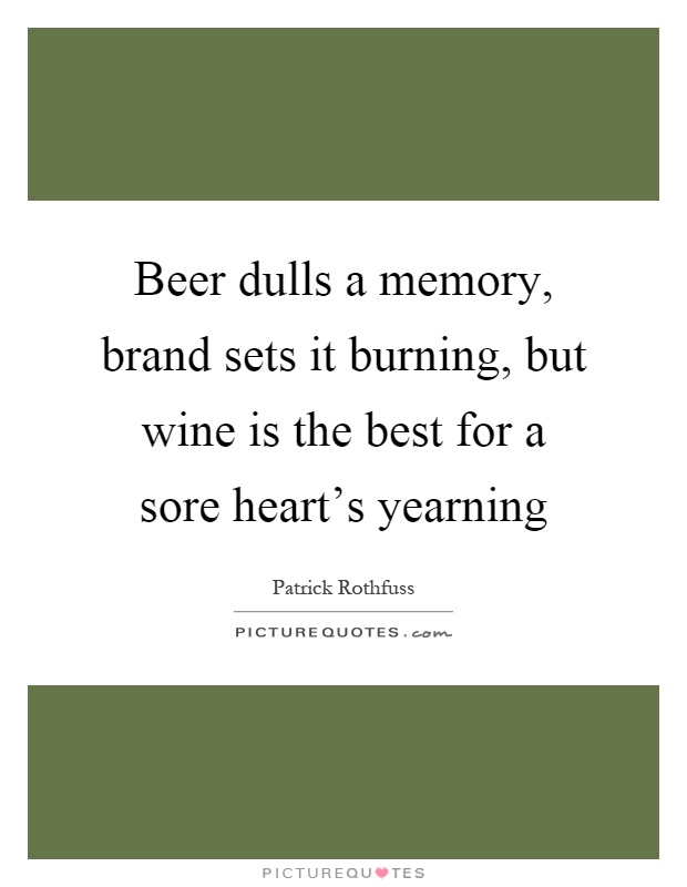 Beer dulls a memory, brand sets it burning, but wine is the best for a sore heart's yearning Picture Quote #1