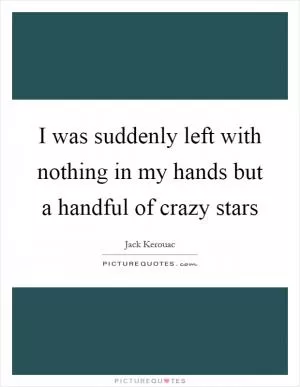 I was suddenly left with nothing in my hands but a handful of crazy stars Picture Quote #1
