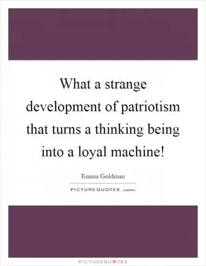 What a strange development of patriotism that turns a thinking being into a loyal machine! Picture Quote #1
