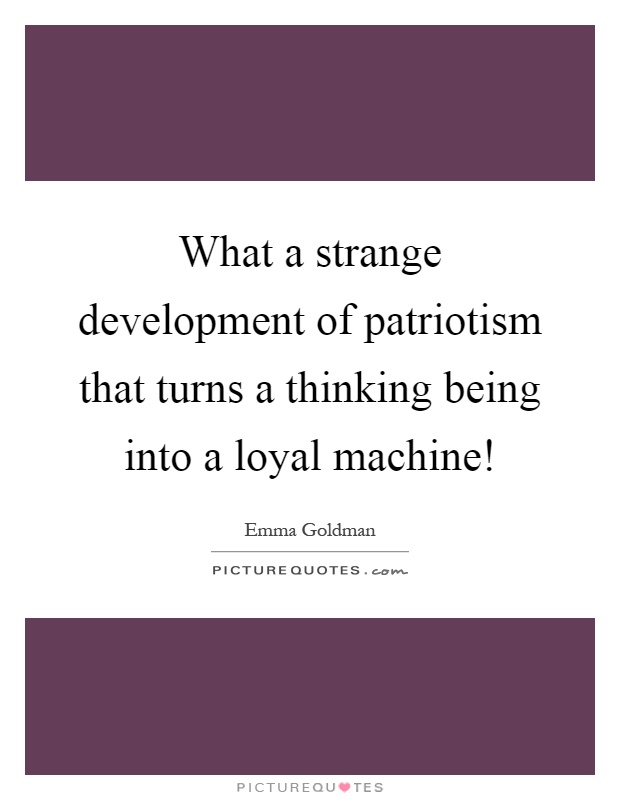 What a strange development of patriotism that turns a thinking being into a loyal machine! Picture Quote #1