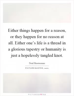 Either things happen for a reason, or they happen for no reason at all. Either one’s life is a thread in a glorious tapestry or humanity is just a hopelessly tangled knot Picture Quote #1