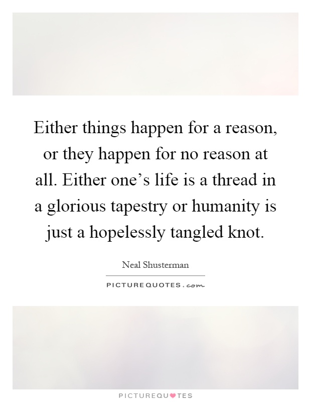 Either things happen for a reason, or they happen for no reason at all. Either one's life is a thread in a glorious tapestry or humanity is just a hopelessly tangled knot Picture Quote #1