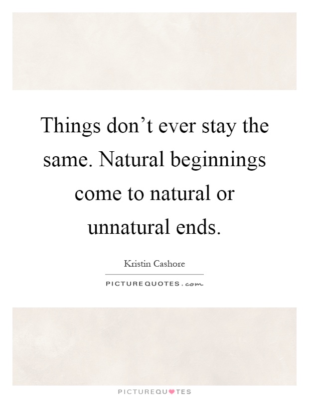 Things don't ever stay the same. Natural beginnings come to natural or unnatural ends Picture Quote #1