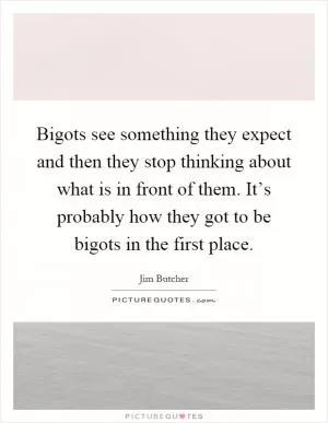 Bigots see something they expect and then they stop thinking about what is in front of them. It’s probably how they got to be bigots in the first place Picture Quote #1