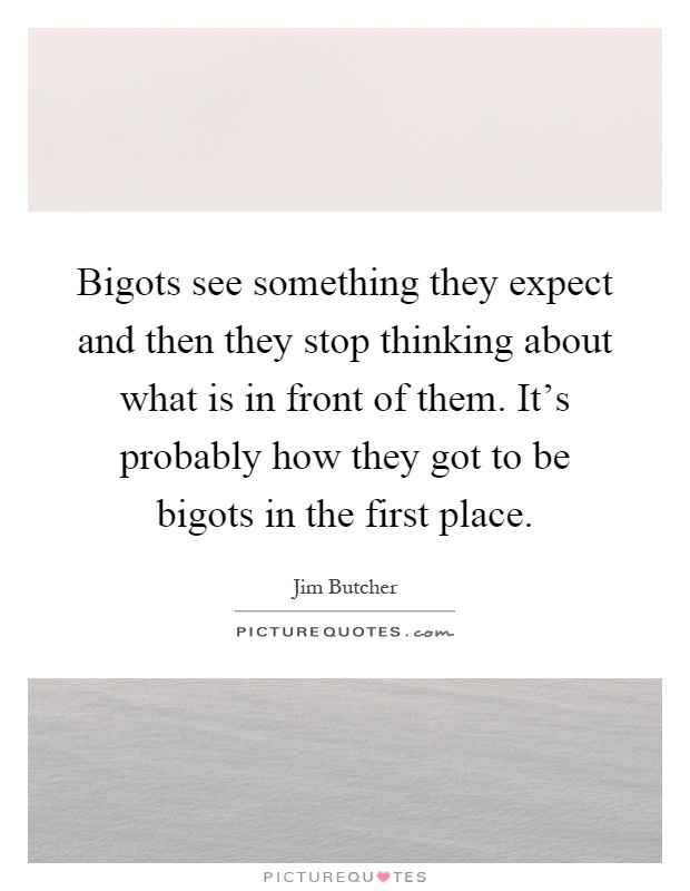 Bigots see something they expect and then they stop thinking about what is in front of them. It's probably how they got to be bigots in the first place Picture Quote #1