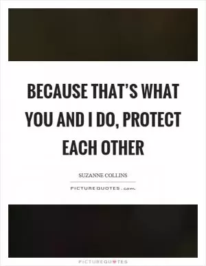 Because that’s what you and I do, protect each other Picture Quote #1