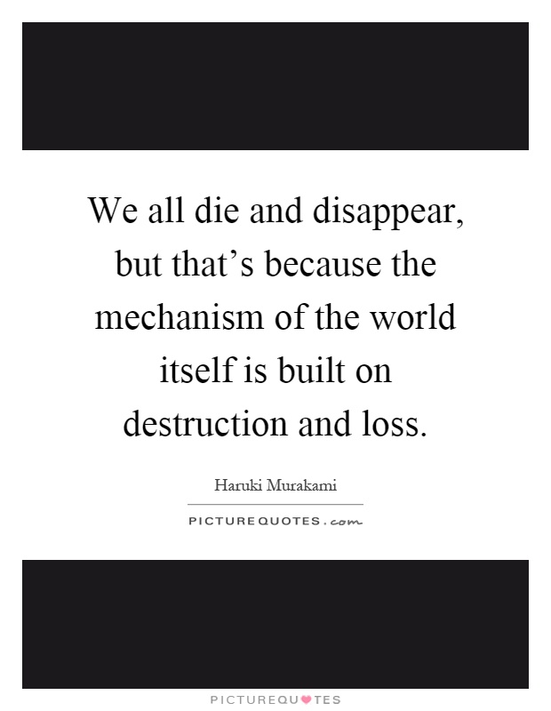 We all die and disappear, but that's because the mechanism of the world itself is built on destruction and loss Picture Quote #1