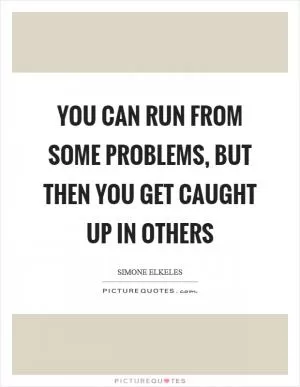 You can run from some problems, but then you get caught up in others Picture Quote #1