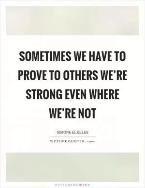 Sometimes we have to prove to others we’re strong even where we’re not Picture Quote #1