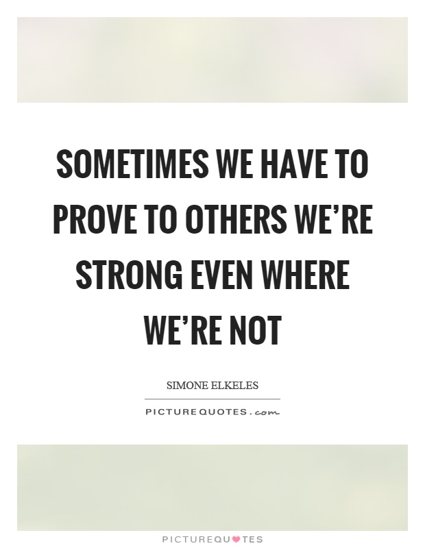 Sometimes we have to prove to others we're strong even where we're not Picture Quote #1
