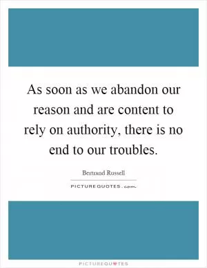 As soon as we abandon our reason and are content to rely on authority, there is no end to our troubles Picture Quote #1