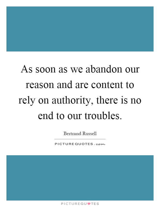 As soon as we abandon our reason and are content to rely on authority, there is no end to our troubles Picture Quote #1