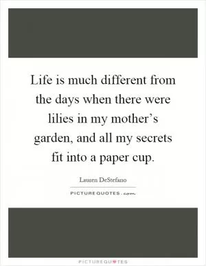 Life is much different from the days when there were lilies in my mother’s garden, and all my secrets fit into a paper cup Picture Quote #1