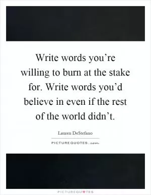 Write words you’re willing to burn at the stake for. Write words you’d believe in even if the rest of the world didn’t Picture Quote #1