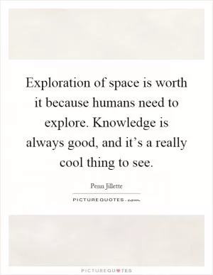 Exploration of space is worth it because humans need to explore. Knowledge is always good, and it’s a really cool thing to see Picture Quote #1