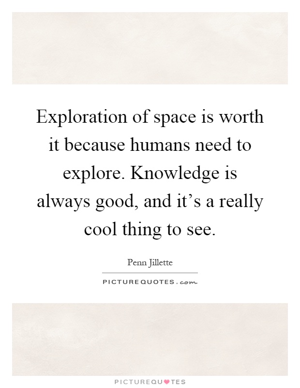 Exploration of space is worth it because humans need to explore. Knowledge is always good, and it's a really cool thing to see Picture Quote #1