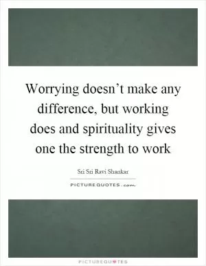 Worrying doesn’t make any difference, but working does and spirituality gives one the strength to work Picture Quote #1