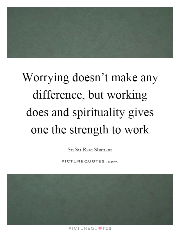 Worrying doesn't make any difference, but working does and spirituality gives one the strength to work Picture Quote #1