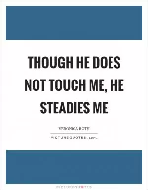 Though he does not touch me, he steadies me Picture Quote #1