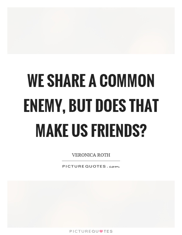 We share a common enemy, but does that make us friends? Picture Quote #1