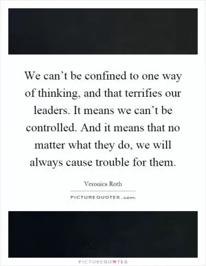 We can’t be confined to one way of thinking, and that terrifies our leaders. It means we can’t be controlled. And it means that no matter what they do, we will always cause trouble for them Picture Quote #1