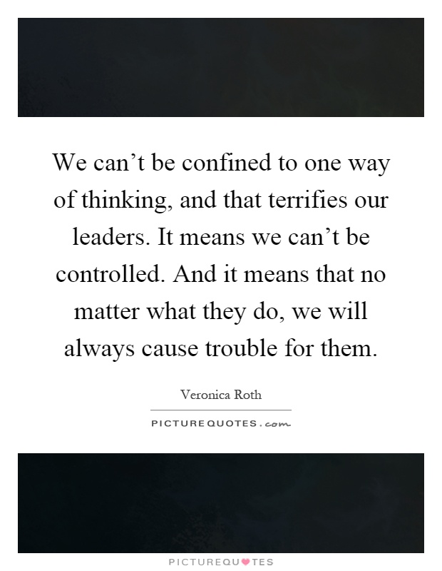 We can't be confined to one way of thinking, and that terrifies our leaders. It means we can't be controlled. And it means that no matter what they do, we will always cause trouble for them Picture Quote #1