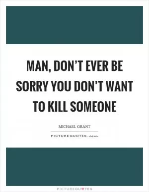 Man, don’t ever be sorry you don’t want to kill someone Picture Quote #1