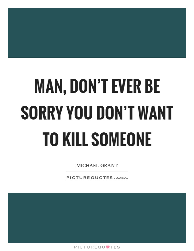 Man, don't ever be sorry you don't want to kill someone Picture Quote #1