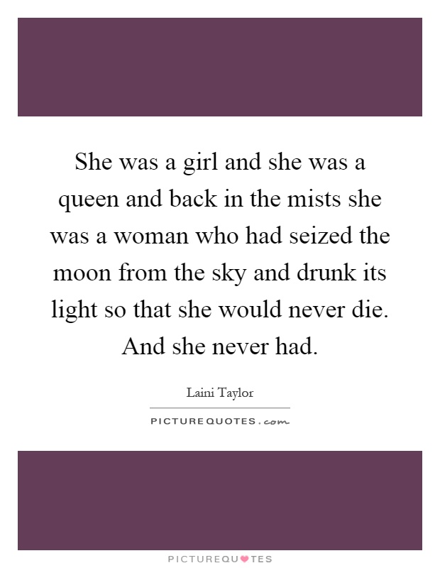 She was a girl and she was a queen and back in the mists she was a woman who had seized the moon from the sky and drunk its light so that she would never die. And she never had Picture Quote #1