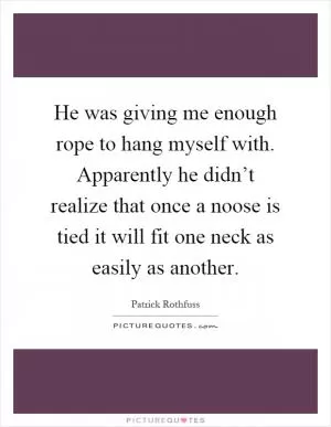 He was giving me enough rope to hang myself with. Apparently he didn’t realize that once a noose is tied it will fit one neck as easily as another Picture Quote #1