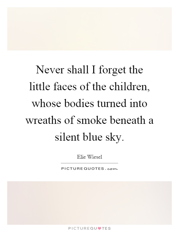 Never shall I forget the little faces of the children, whose bodies turned into wreaths of smoke beneath a silent blue sky Picture Quote #1