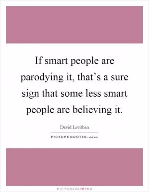If smart people are parodying it, that’s a sure sign that some less smart people are believing it Picture Quote #1