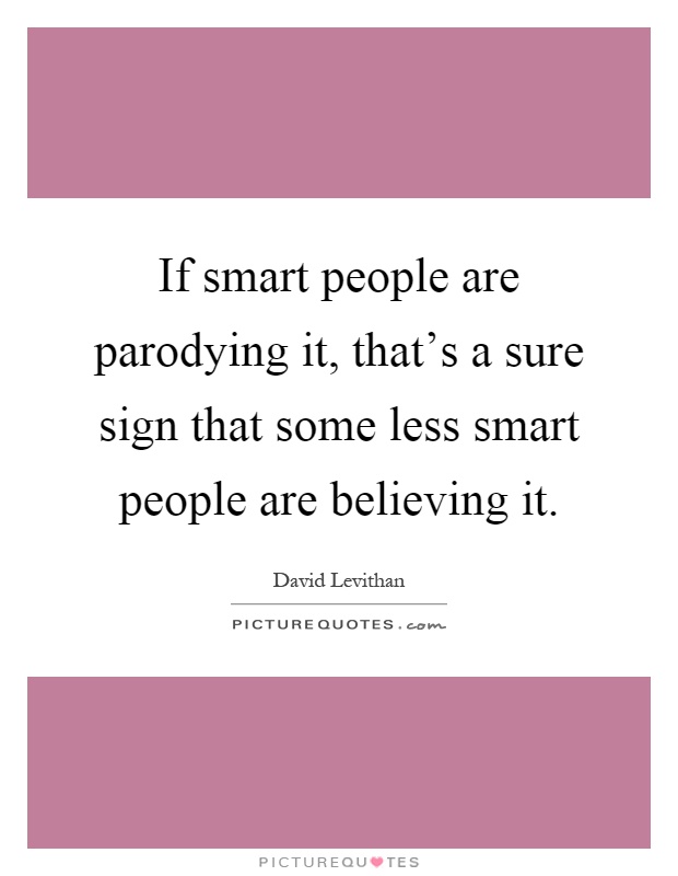 If smart people are parodying it, that's a sure sign that some less smart people are believing it Picture Quote #1
