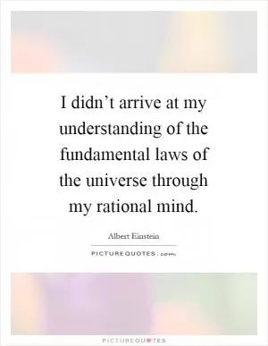 I didn’t arrive at my understanding of the fundamental laws of the universe through my rational mind Picture Quote #1