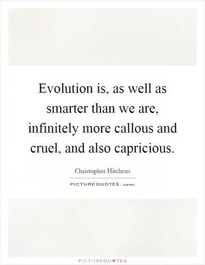 Evolution is, as well as smarter than we are, infinitely more callous and cruel, and also capricious Picture Quote #1