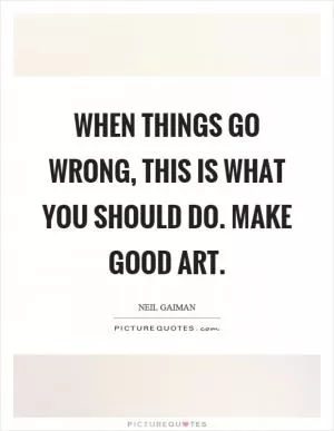 When things go wrong, this is what you should do. Make good art Picture Quote #1