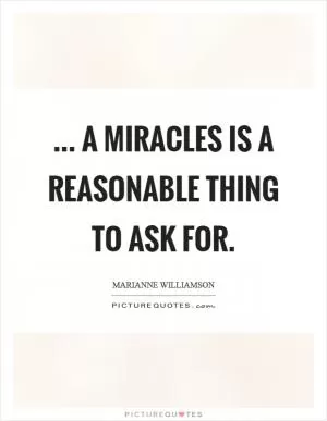 ... a miracles is a reasonable thing to ask for Picture Quote #1