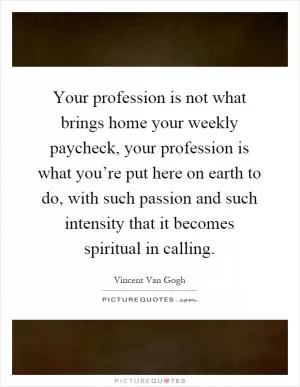 Your profession is not what brings home your weekly paycheck, your profession is what you’re put here on earth to do, with such passion and such intensity that it becomes spiritual in calling Picture Quote #1